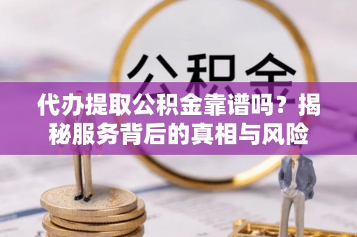 神木代办提取公积金靠谱吗？揭秘服务背后的真相与风险