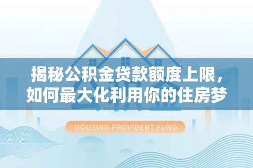 神木揭秘公积金贷款额度上限，如何最大化利用你的住房梦？