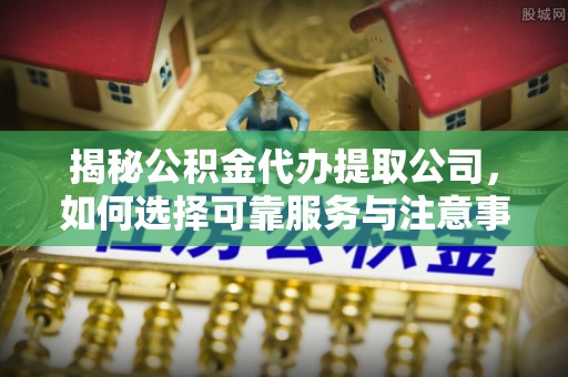 神木揭秘公积金代办提取公司，如何选择可靠服务与注意事项