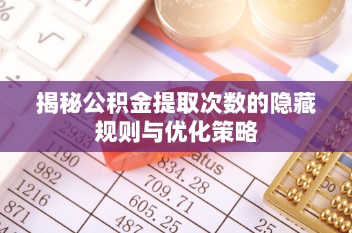 神木揭秘公积金提取次数的隐藏规则与优化策略