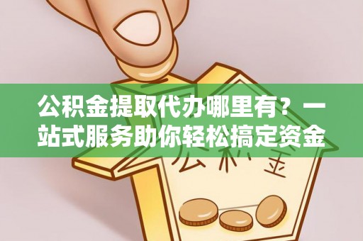 神木公积金提取代办哪里有？一站式服务助你轻松搞定资金难题
