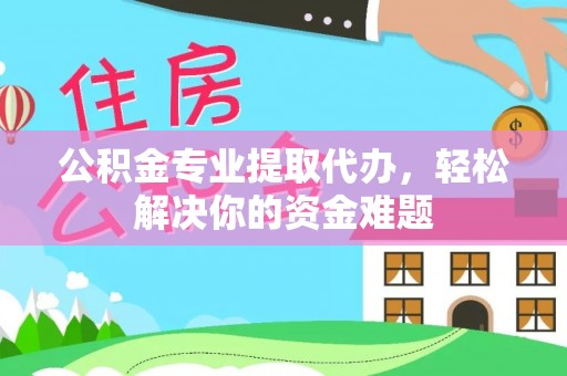 神木公积金专业提取代办，轻松解决你的资金难题