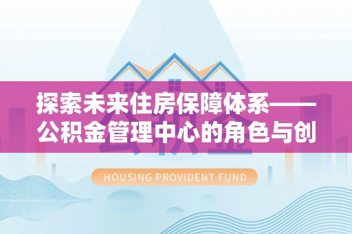 神木探索未来住房保障体系——公积金管理中心的角色与创新