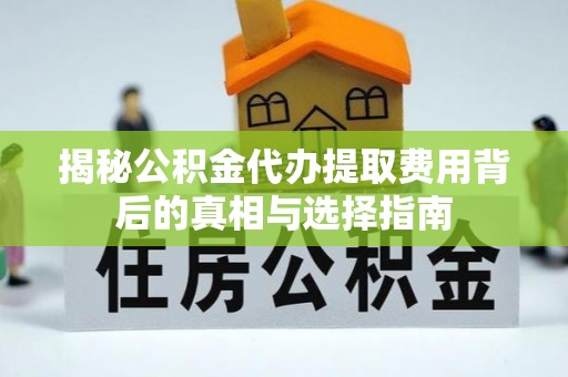 神木揭秘公积金代办提取费用背后的真相与选择指南