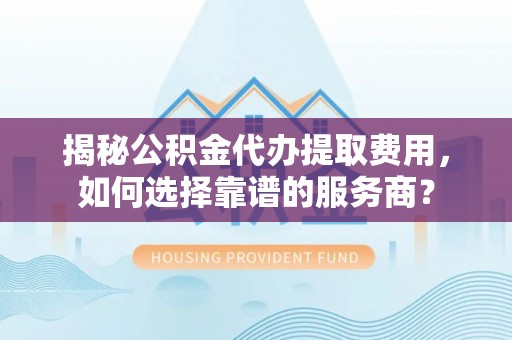 神木揭秘公积金代办提取费用，如何选择靠谱的服务商？