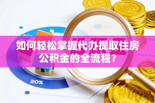神木如何轻松掌握代办提取住房公积金的全流程？