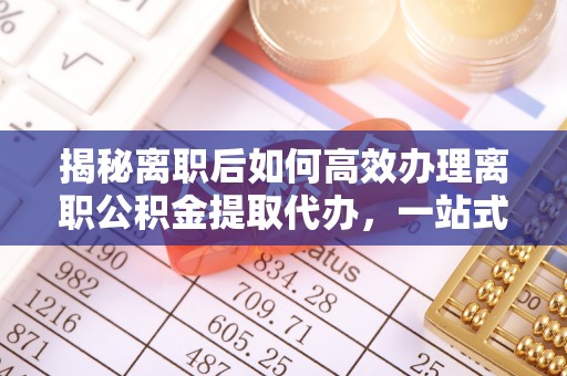 神木揭秘离职后如何高效办理离职公积金提取代办，一站式服务全解析