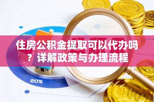 神木住房公积金提取可以代办吗？详解政策与办理流程