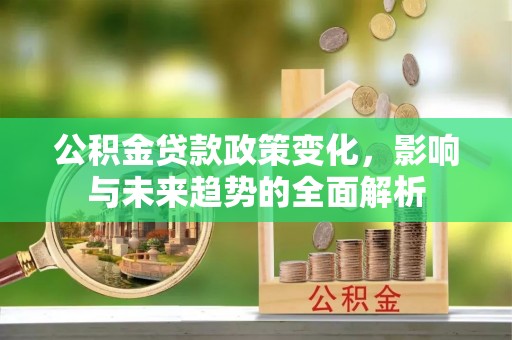 神木公积金贷款政策变化，影响与未来趋势的全面解析