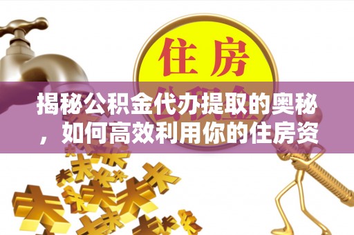 神木揭秘公积金代办提取的奥秘，如何高效利用你的住房资金