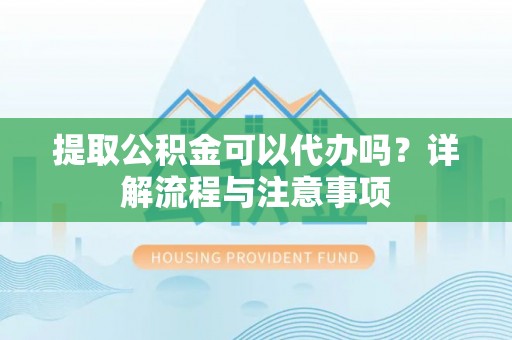 神木提取公积金可以代办吗？详解流程与注意事项