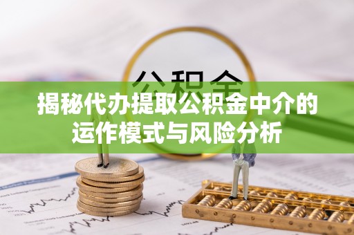 神木揭秘代办提取公积金中介的运作模式与风险分析