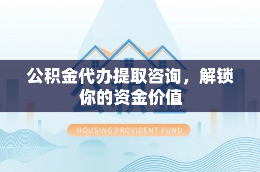 神木公积金代办提取咨询，解锁你的资金价值
