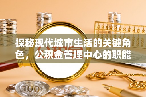 神木探秘现代城市生活的关键角色，公积金管理中心的职能与影响