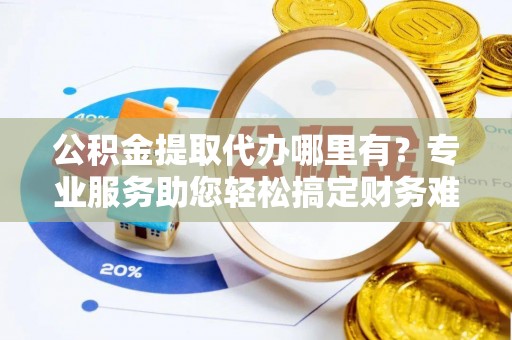 神木公积金提取代办哪里有？专业服务助您轻松搞定财务难题