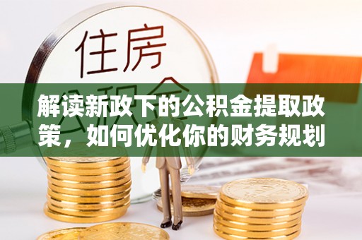 神木解读新政下的公积金提取政策，如何优化你的财务规划