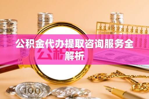 神木公积金代办提取咨询服务全解析