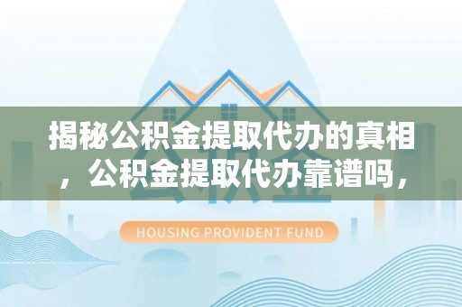 神木揭秘公积金提取代办的真相，公积金提取代办靠谱吗，如何选择专业服务？