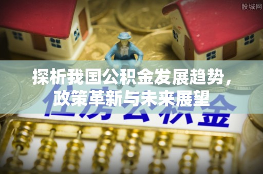 神木探析我国公积金发展趋势，政策革新与未来展望