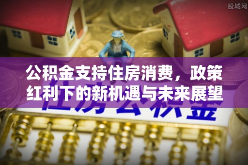 神木公积金支持住房消费，政策红利下的新机遇与未来展望