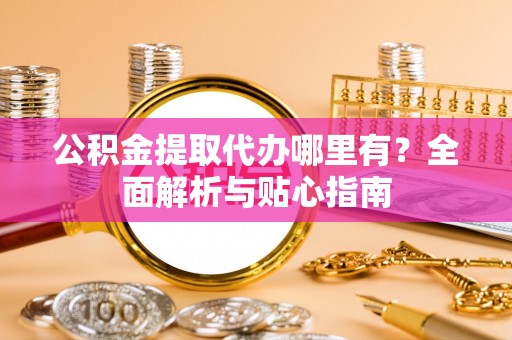 神木公积金提取代办哪里有？全面解析与贴心指南