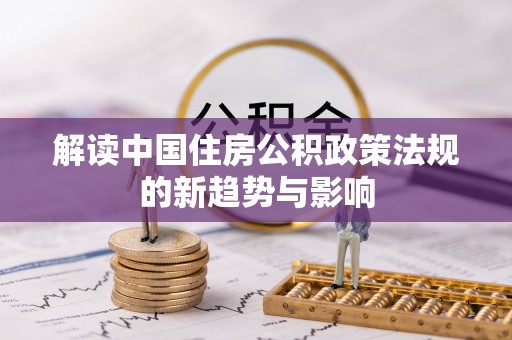 神木解读中国住房公积政策法规的新趋势与影响