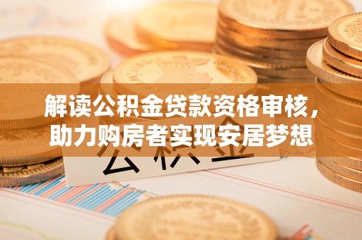 神木解读公积金贷款资格审核，助力购房者实现安居梦想
