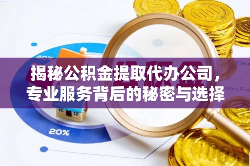 神木揭秘公积金提取代办公司，专业服务背后的秘密与选择指南