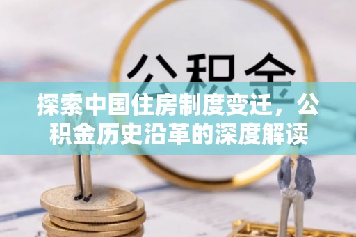 神木探索中国住房制度变迁，公积金历史沿革的深度解读