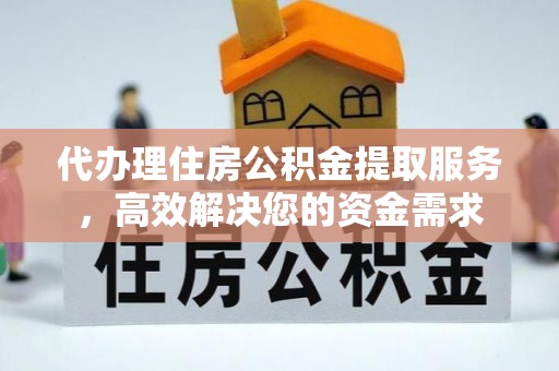 神木代办理住房公积金提取服务，高效解决您的资金需求