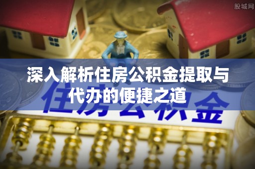神木深入解析住房公积金提取与代办的便捷之道