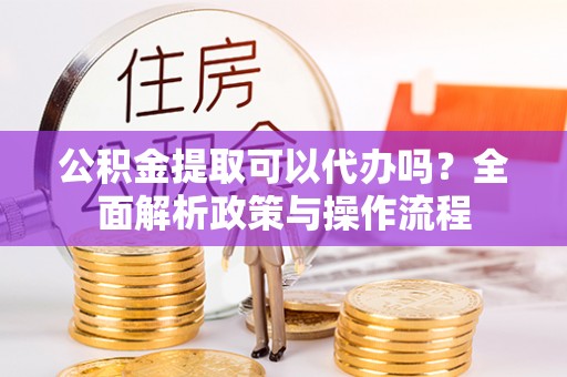 神木公积金提取可以代办吗？全面解析政策与操作流程