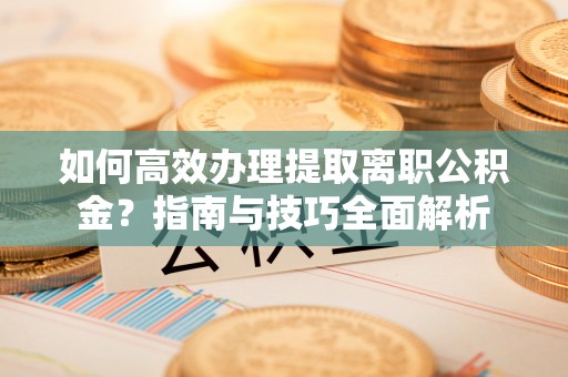 神木如何高效办理提取离职公积金？指南与技巧全面解析