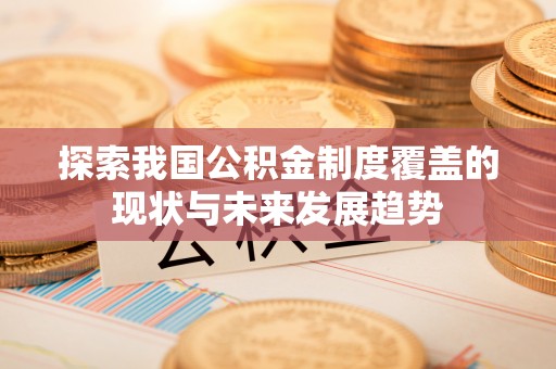 神木探索我国公积金制度覆盖的现状与未来发展趋势