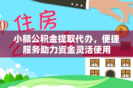 神木小额公积金提取代办，便捷服务助力资金灵活使用