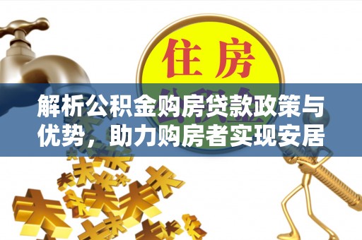 神木解析公积金购房贷款政策与优势，助力购房者实现安居梦想