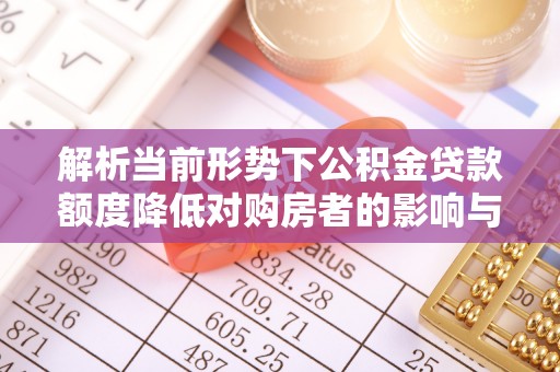 神木解析当前形势下公积金贷款额度降低对购房者的影响与应对策略