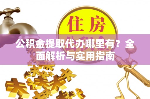 神木公积金提取代办哪里有？全面解析与实用指南