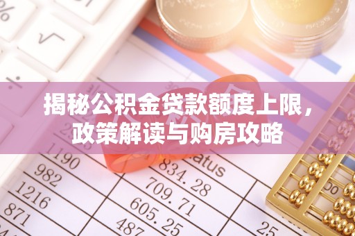 神木揭秘公积金贷款额度上限，政策解读与购房攻略