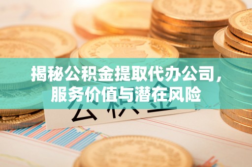 神木揭秘公积金提取代办公司，服务价值与潜在风险