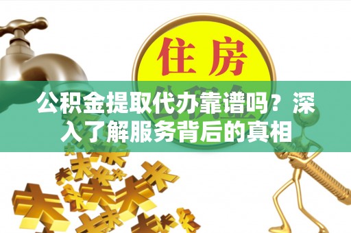 神木公积金提取代办靠谱吗？深入了解服务背后的真相