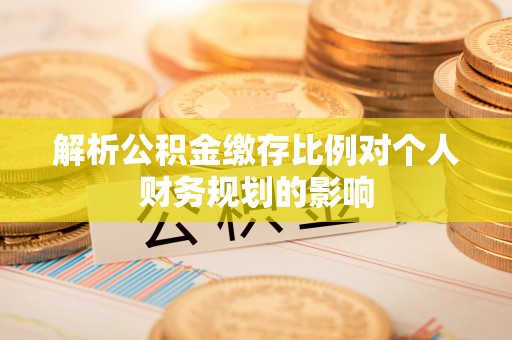神木解析公积金缴存比例对个人财务规划的影响