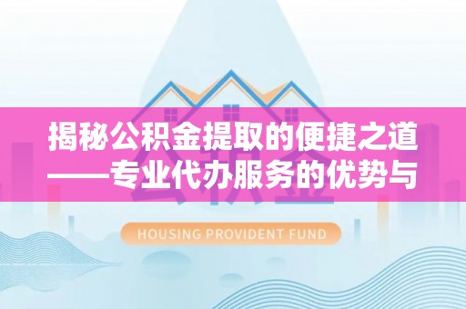 神木揭秘公积金提取的便捷之道——专业代办服务的优势与选择