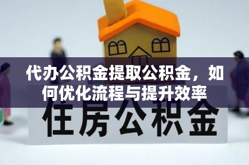 神木代办公积金提取公积金，如何优化流程与提升效率