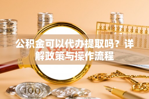 神木公积金可以代办提取吗？详解政策与操作流程