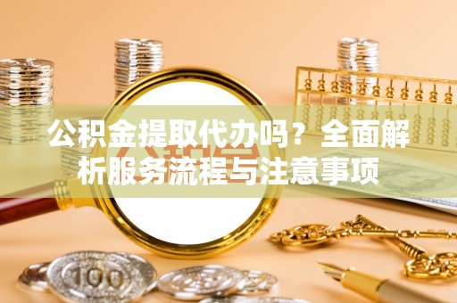 神木公积金提取代办吗？全面解析服务流程与注意事项