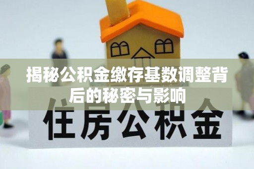 神木揭秘公积金缴存基数调整背后的秘密与影响