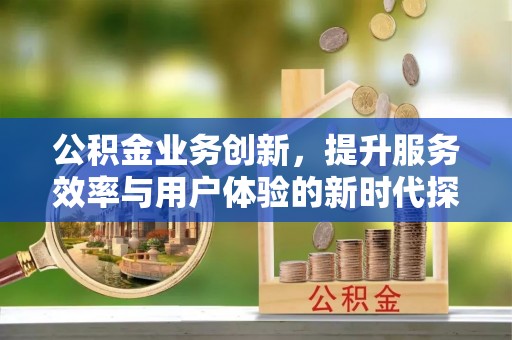 神木公积金业务创新，提升服务效率与用户体验的新时代探索