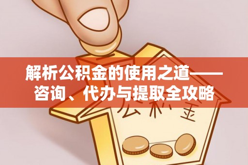 神木解析公积金的使用之道——咨询、代办与提取全攻略
