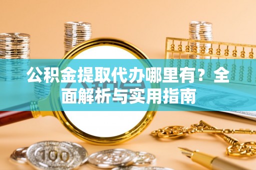 神木公积金提取代办哪里有？全面解析与实用指南